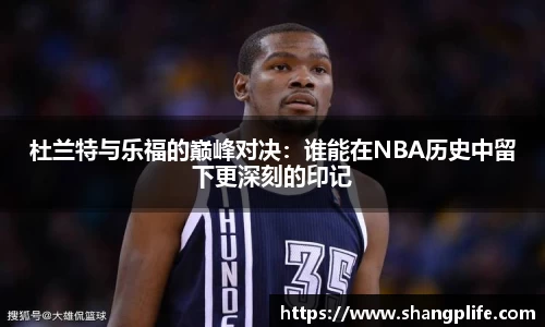 杜兰特与乐福的巅峰对决：谁能在NBA历史中留下更深刻的印记