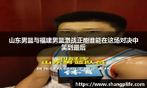 山东男篮与福建男篮激战正酣谁能在这场对决中笑到最后