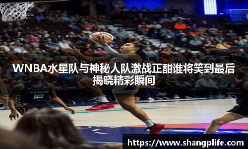 WNBA水星队与神秘人队激战正酣谁将笑到最后揭晓精彩瞬间