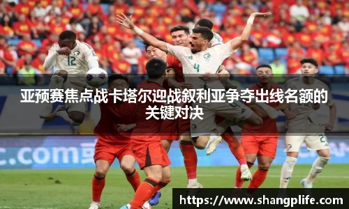 亚预赛焦点战卡塔尔迎战叙利亚争夺出线名额的关键对决