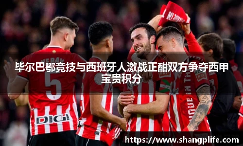 毕尔巴鄂竞技与西班牙人激战正酣双方争夺西甲宝贵积分