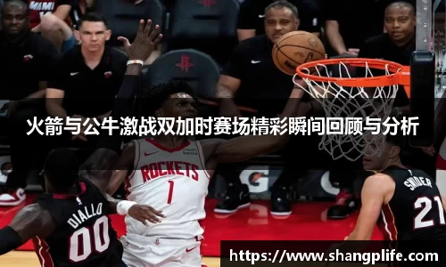 火箭与公牛激战双加时赛场精彩瞬间回顾与分析