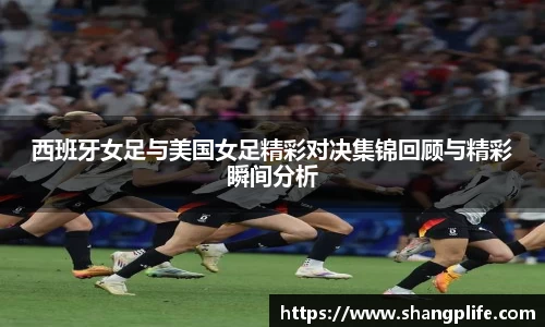 西班牙女足与美国女足精彩对决集锦回顾与精彩瞬间分析