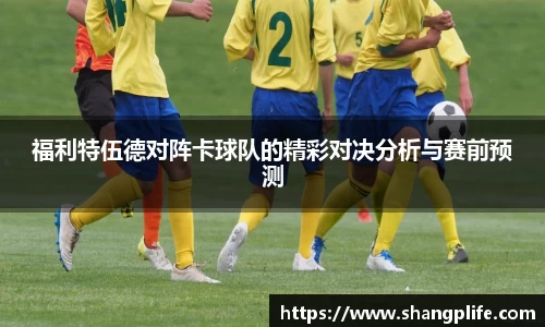 福利特伍德对阵卡球队的精彩对决分析与赛前预测
