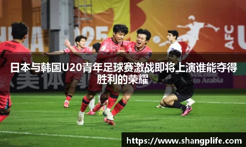 日本与韩国U20青年足球赛激战即将上演谁能夺得胜利的荣耀